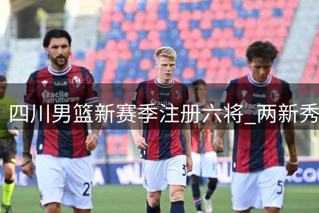 四川男篮新赛季注册六将 两新秀签A类合约