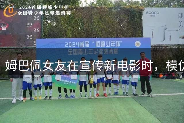 姆巴佩女友在宣传新电影时，模仿了男友的庆祝动作
