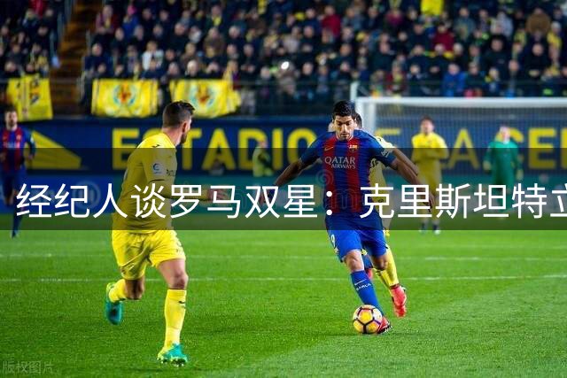 经纪人谈罗马双星：克里斯坦特立下功绩，曼奇尼心系球队